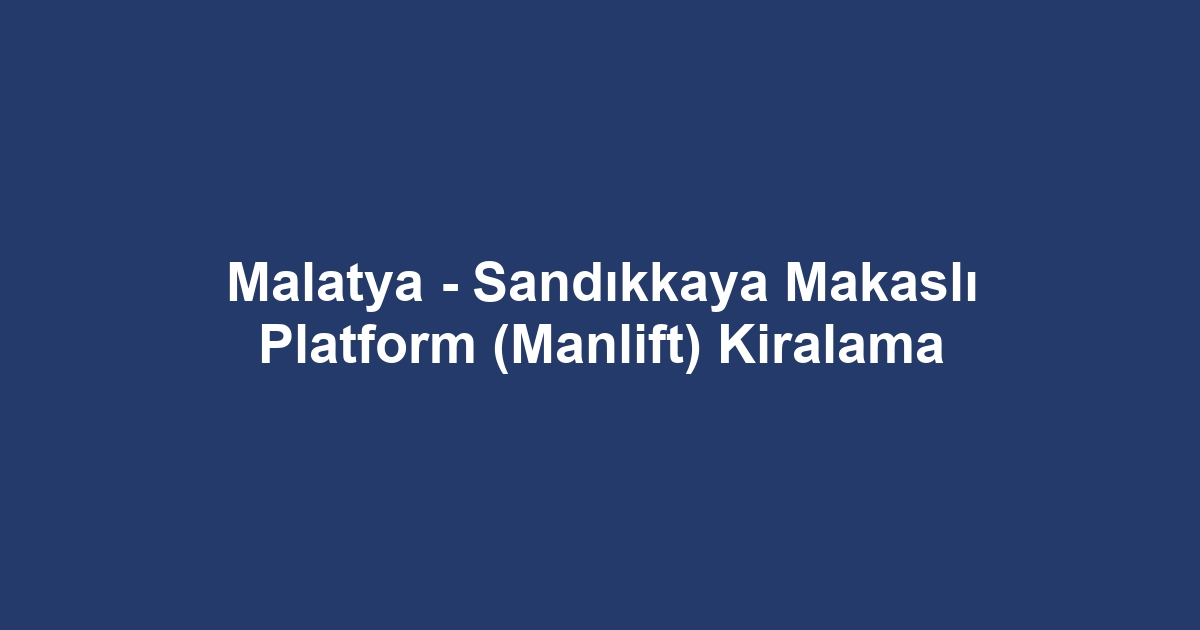 Malatya - Sandıkkaya Makaslı Platform (Manlift) Kiralama