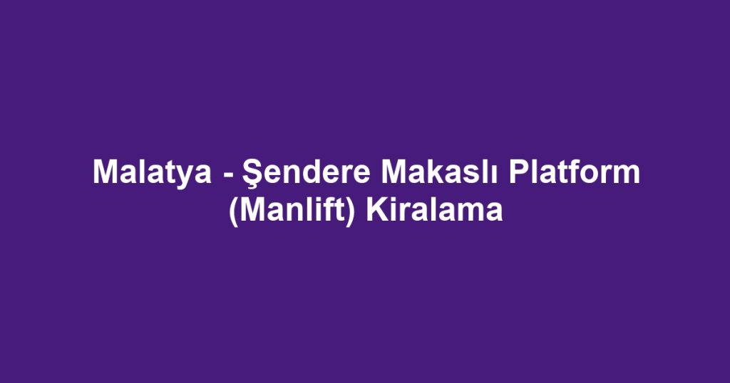Malatya - Şendere Makaslı Platform (Manlift) Kiralama