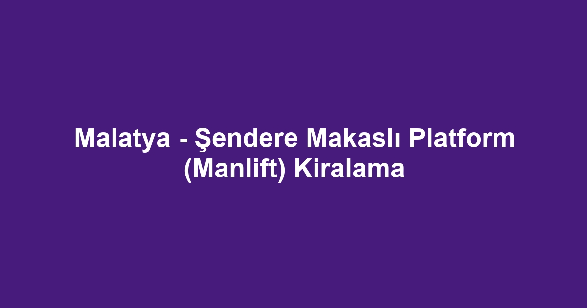 Malatya - Şendere Makaslı Platform (Manlift) Kiralama