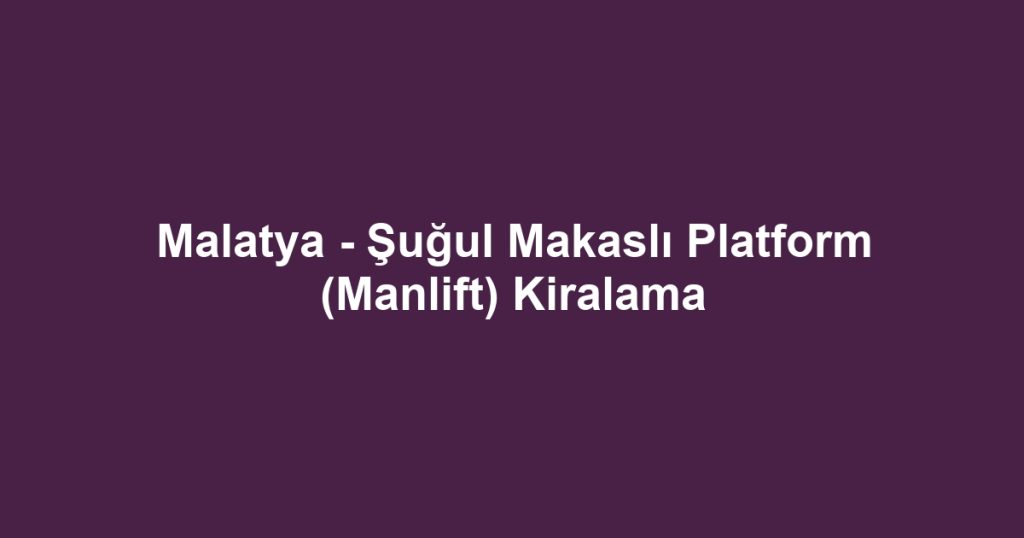 Malatya - Şuğul Makaslı Platform (Manlift) Kiralama