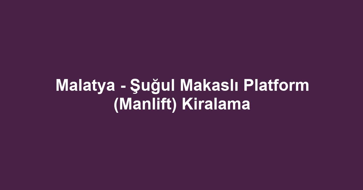 Malatya - Şuğul Makaslı Platform (Manlift) Kiralama
