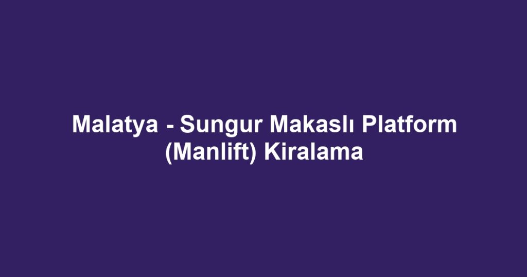 Malatya - Sungur Makaslı Platform (Manlift) Kiralama