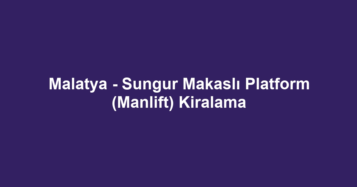 Malatya - Sungur Makaslı Platform (Manlift) Kiralama
