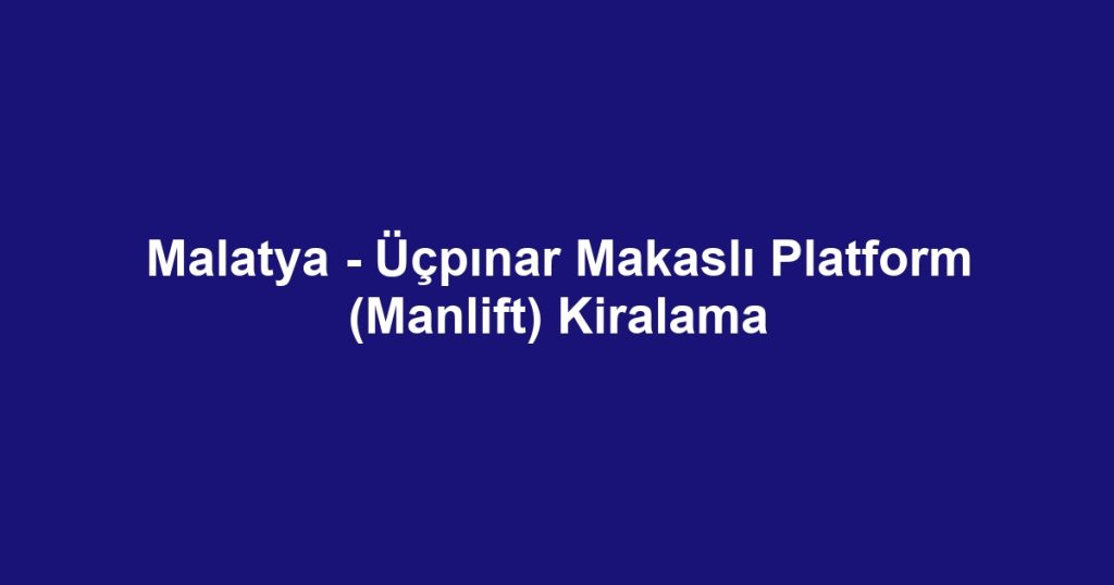 Malatya - Üçpınar Makaslı Platform (Manlift) Kiralama
