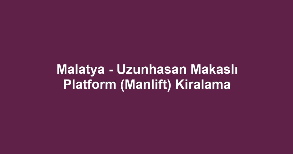 Malatya - Uzunhasan Makaslı Platform (Manlift) Kiralama