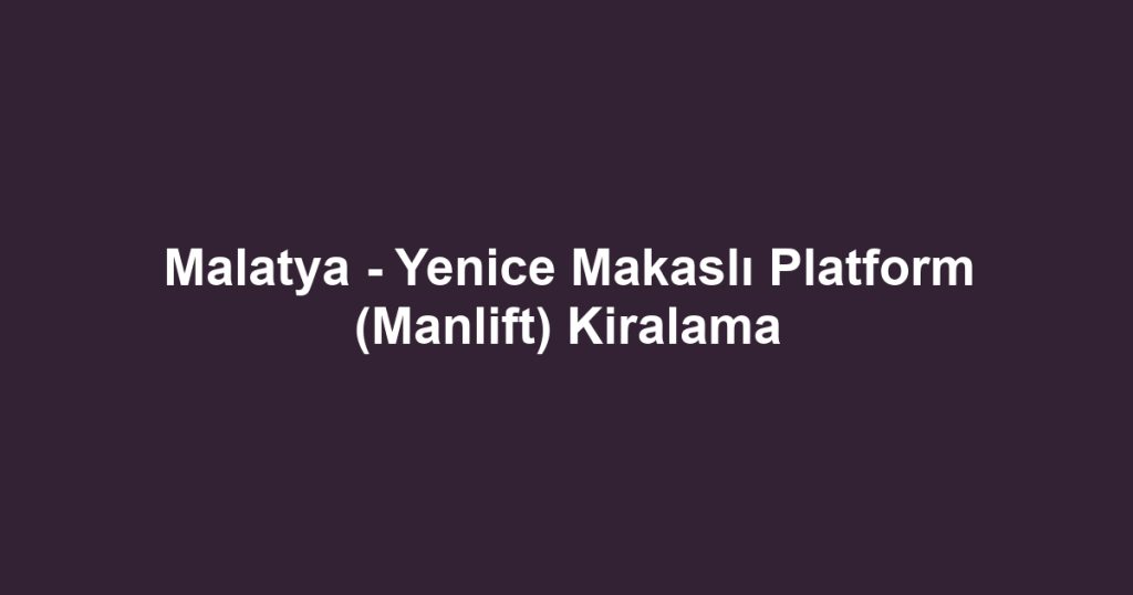 Malatya - Yenice Makaslı Platform (Manlift) Kiralama