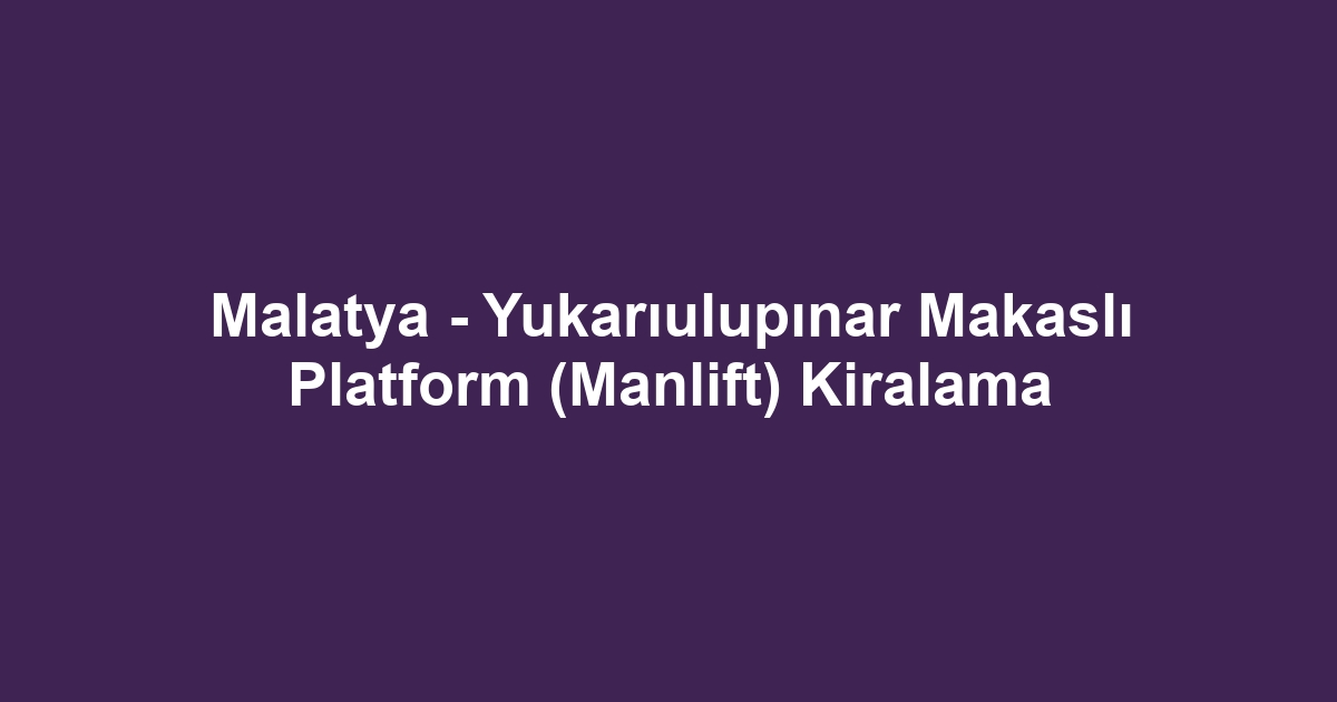 Malatya - Yukarıulupınar Makaslı Platform (Manlift) Kiralama