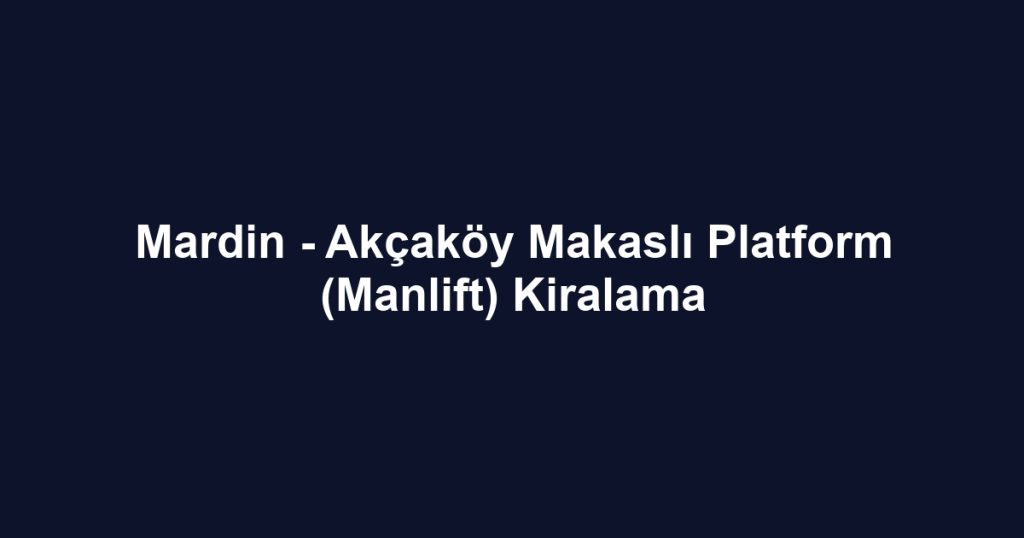 Mardin - Akçaköy Makaslı Platform (Manlift) Kiralama