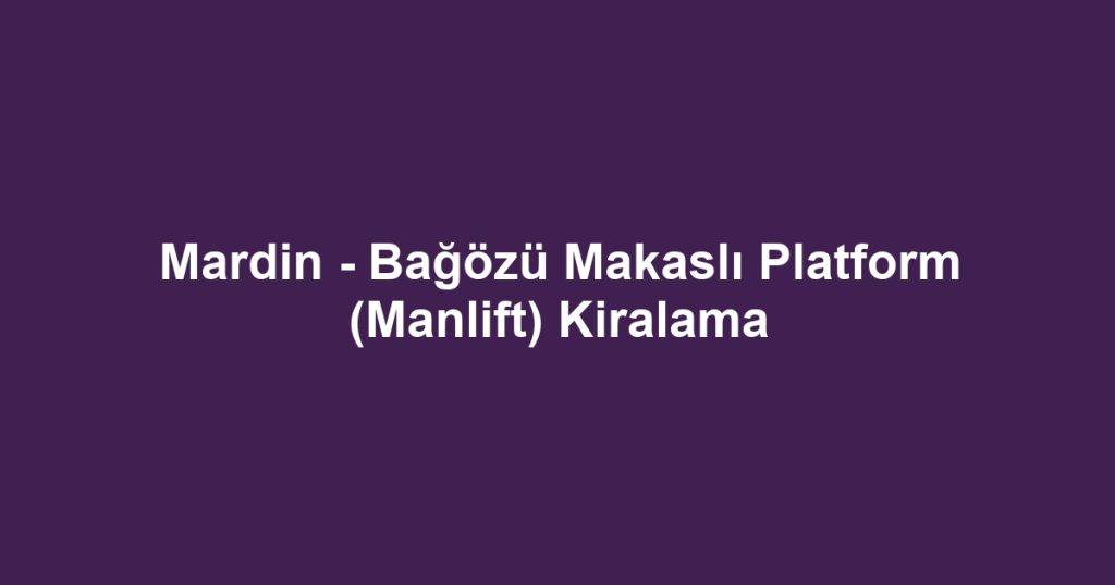 Mardin - Bağözü Makaslı Platform (Manlift) Kiralama