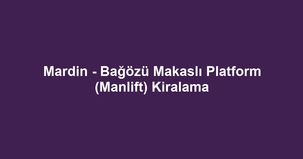 Mardin - Bağözü Makaslı Platform (Manlift) Kiralama