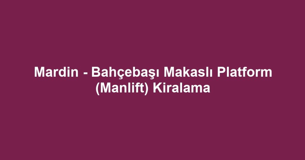 Mardin - Bahçebaşı Makaslı Platform (Manlift) Kiralama