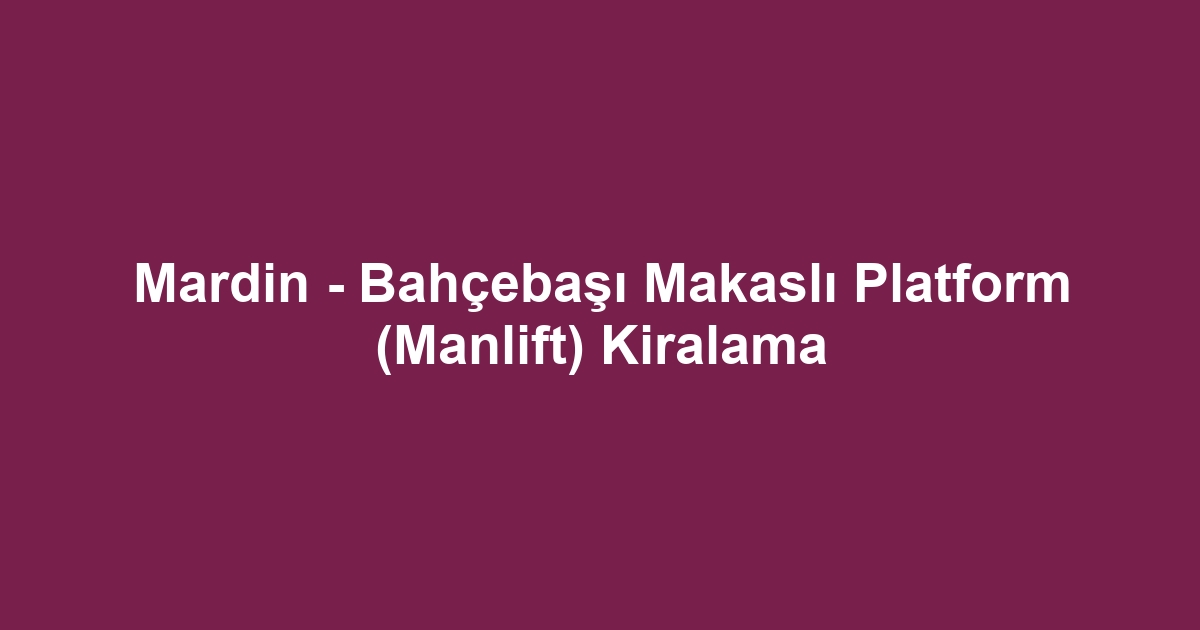 Mardin - Bahçebaşı Makaslı Platform (Manlift) Kiralama