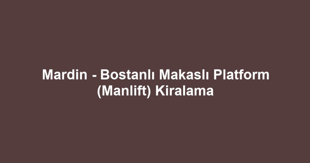 Mardin - Bostanlı Makaslı Platform (Manlift) Kiralama