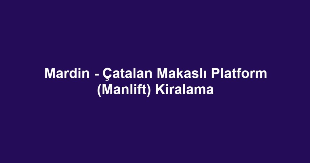 Mardin - Çatalan Makaslı Platform (Manlift) Kiralama