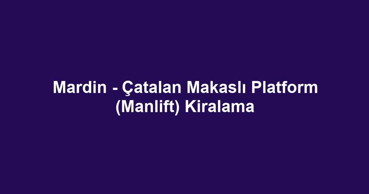 Mardin - Çatalan Makaslı Platform (Manlift) Kiralama
