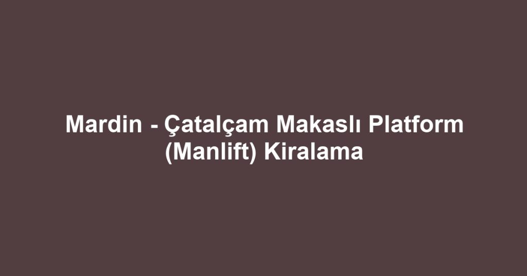Mardin - Çatalçam Makaslı Platform (Manlift) Kiralama
