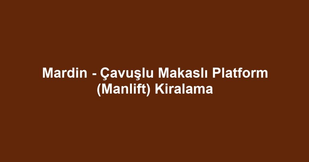 Mardin - Çavuşlu Makaslı Platform (Manlift) Kiralama