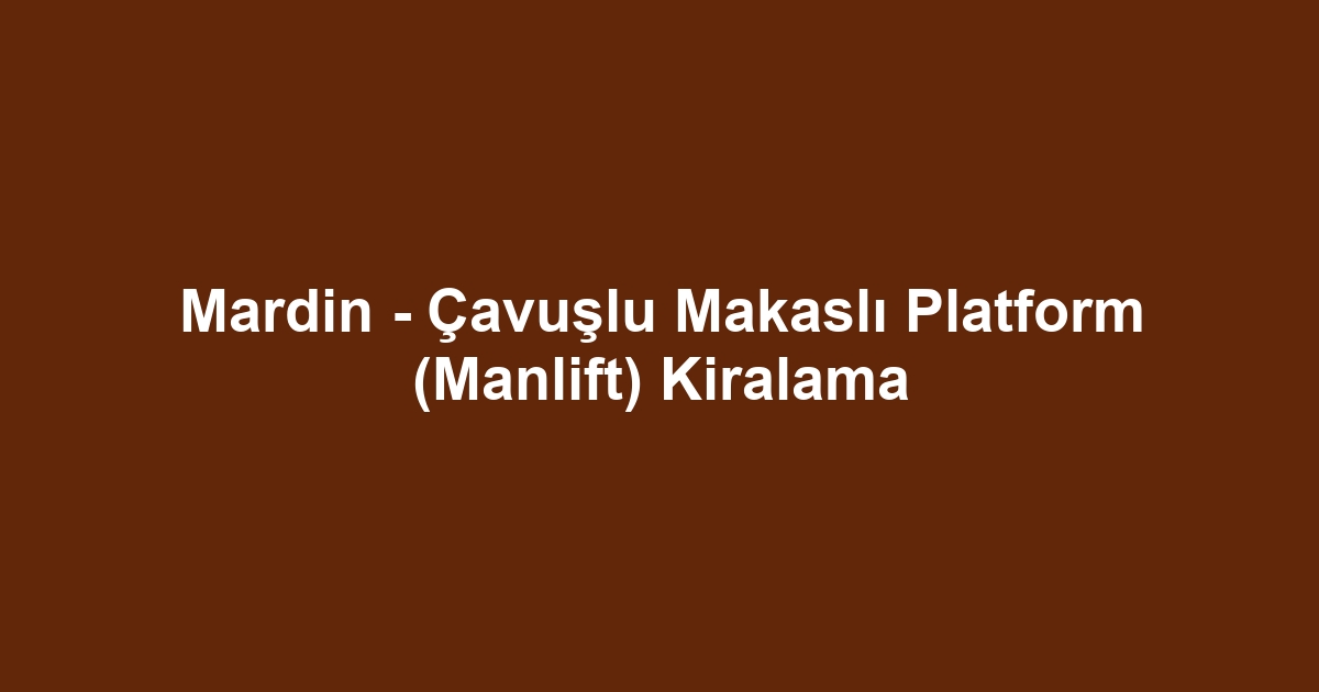 Mardin - Çavuşlu Makaslı Platform (Manlift) Kiralama