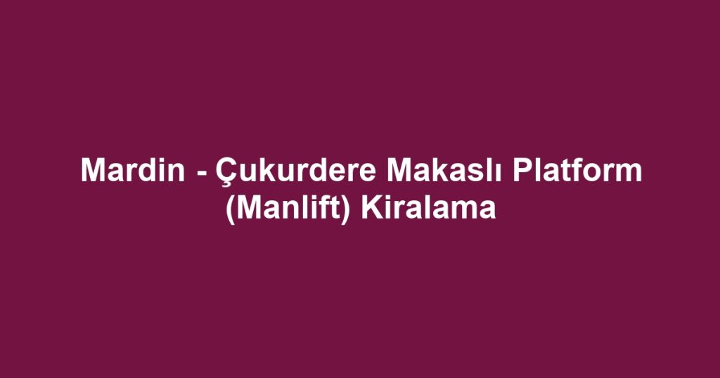 Mardin - Çukurdere Makaslı Platform (Manlift) Kiralama