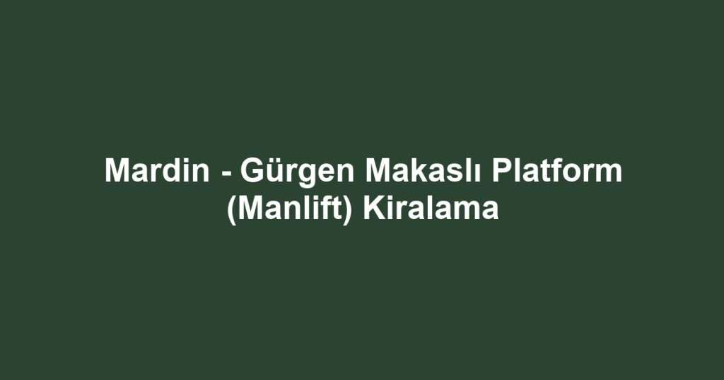 Mardin - Gürgen Makaslı Platform (Manlift) Kiralama