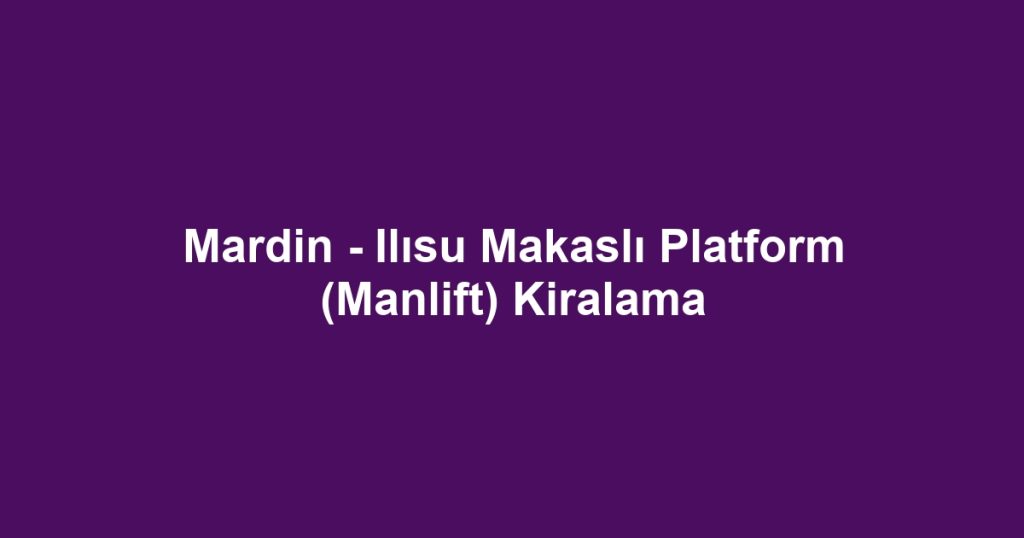 Mardin - Ilısu Makaslı Platform (Manlift) Kiralama