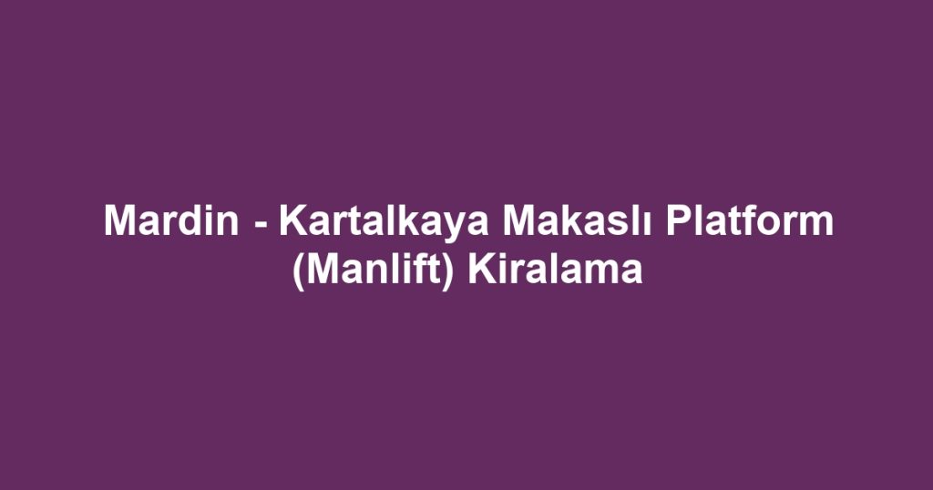 Mardin - Kartalkaya Makaslı Platform (Manlift) Kiralama