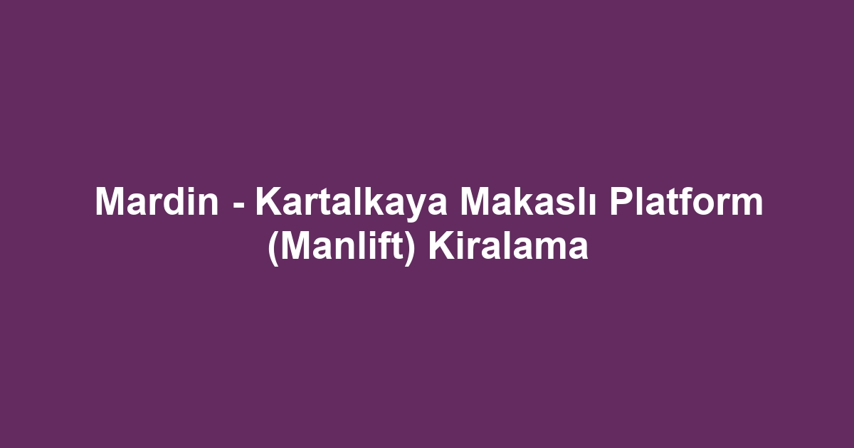 Mardin - Kartalkaya Makaslı Platform (Manlift) Kiralama