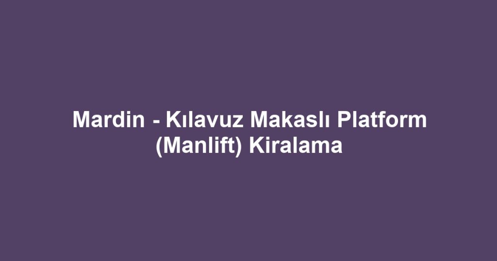 Mardin - Kılavuz Makaslı Platform (Manlift) Kiralama