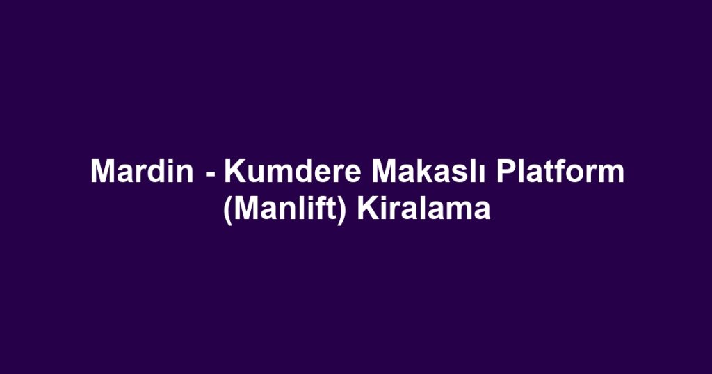 Mardin - Kumdere Makaslı Platform (Manlift) Kiralama