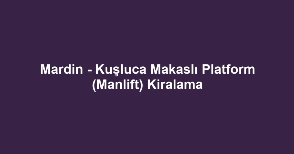 Mardin - Kuşluca Makaslı Platform (Manlift) Kiralama