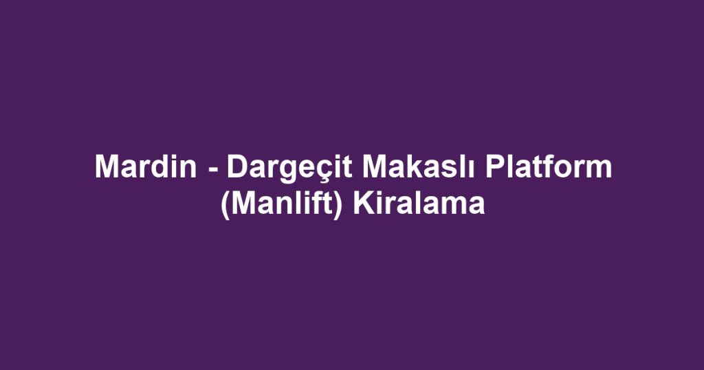 Mardin - Dargeçit Makaslı Platform (Manlift) Kiralama