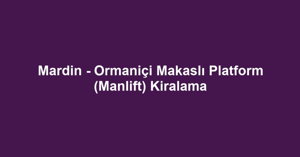 Mardin - Ormaniçi Makaslı Platform (Manlift) Kiralama