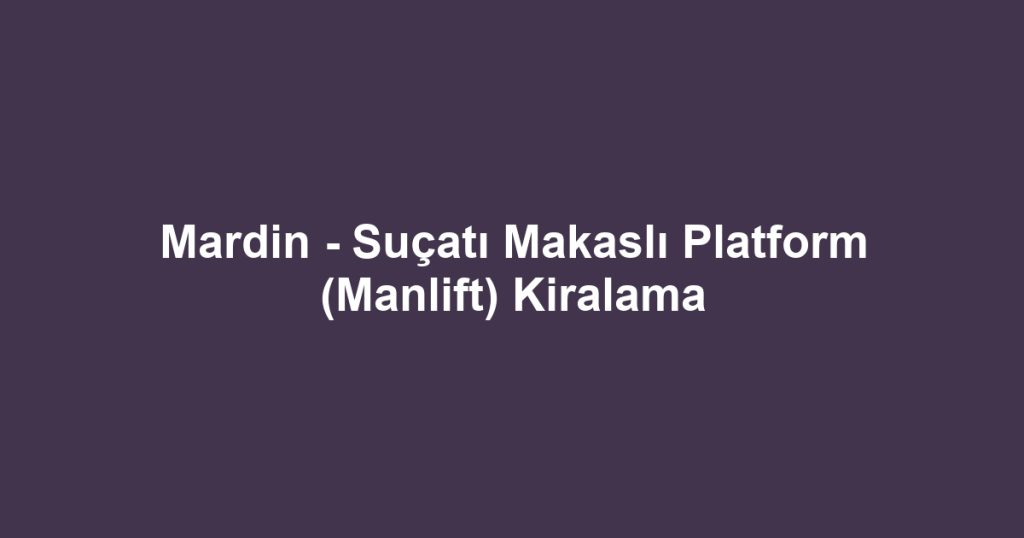Mardin - Suçatı Makaslı Platform (Manlift) Kiralama