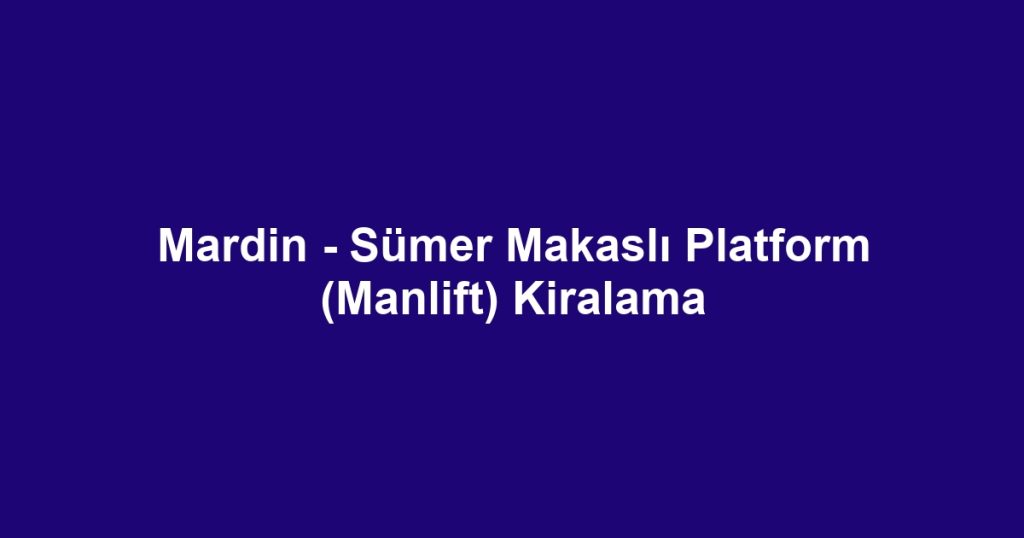 Mardin - Sümer Makaslı Platform (Manlift) Kiralama