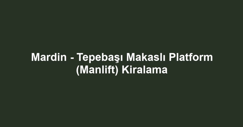 Mardin - Tepebaşı Makaslı Platform (Manlift) Kiralama