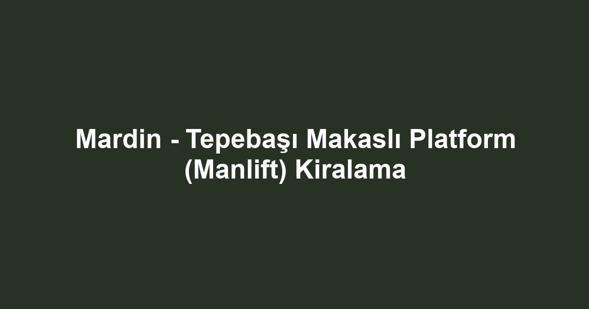 Mardin - Tepebaşı Makaslı Platform (Manlift) Kiralama