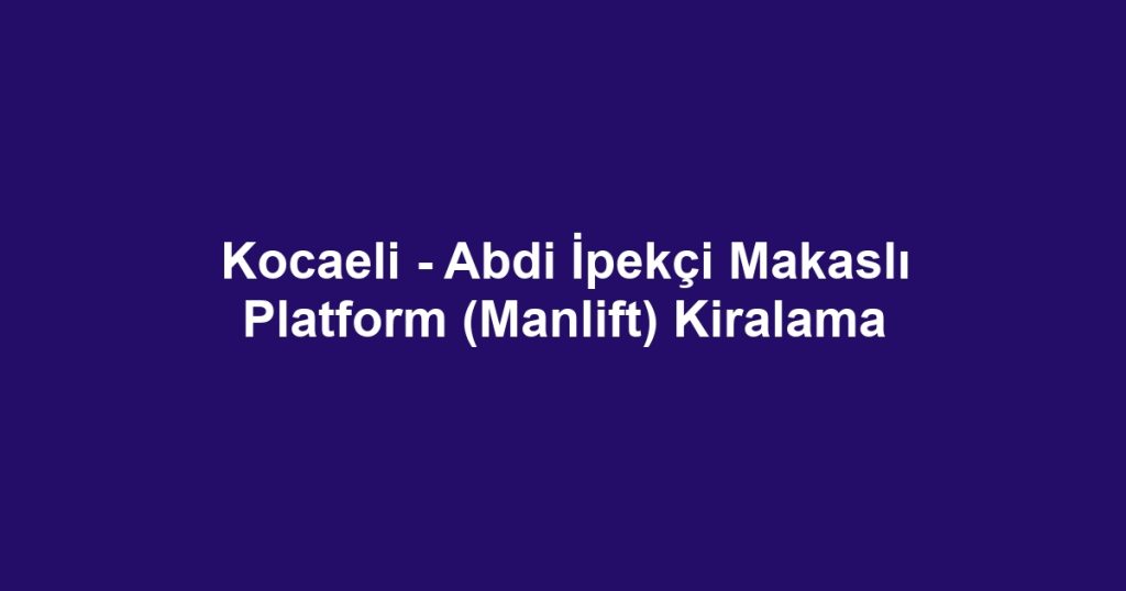 Kocaeli - Abdi İpekçi Makaslı Platform (Manlift) Kiralama