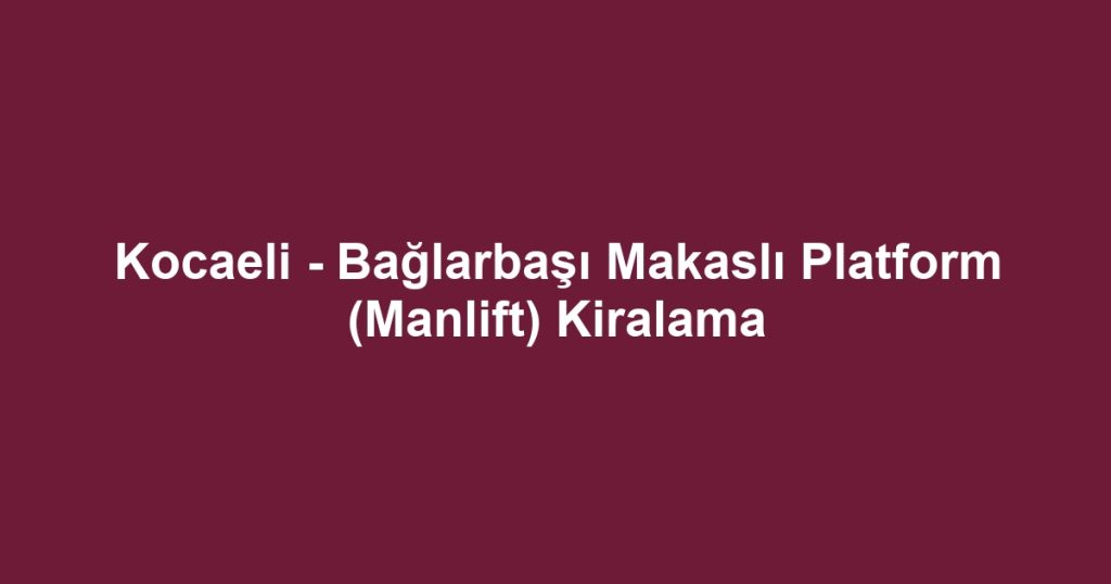 Kocaeli - Bağlarbaşı Makaslı Platform (Manlift) Kiralama