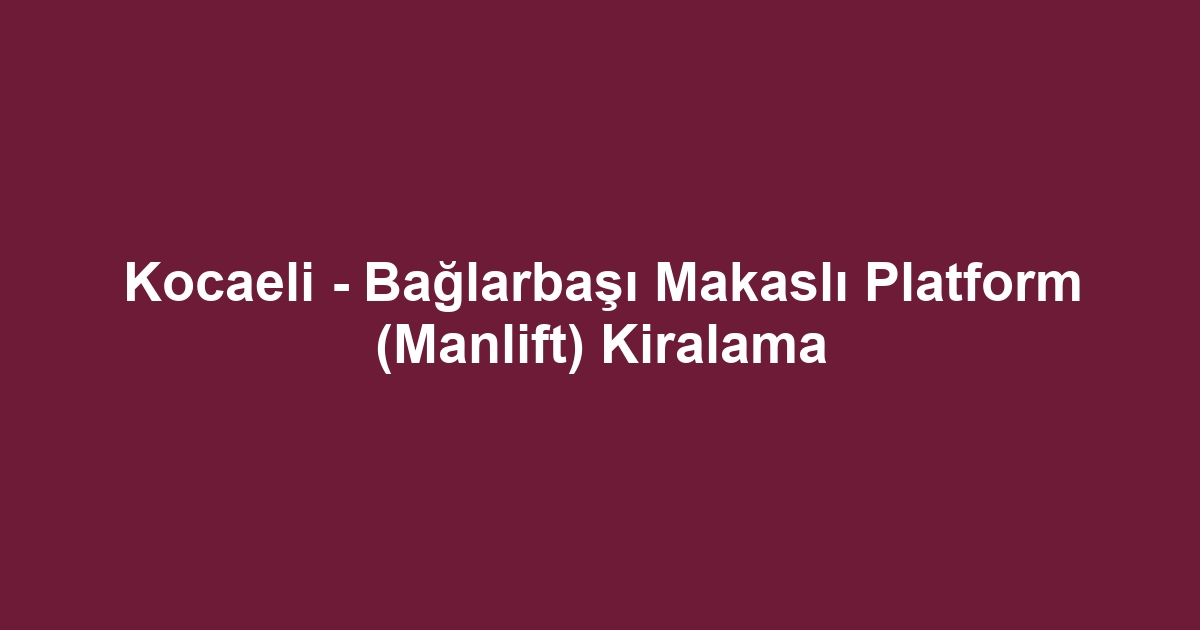 Kocaeli - Bağlarbaşı Makaslı Platform (Manlift) Kiralama