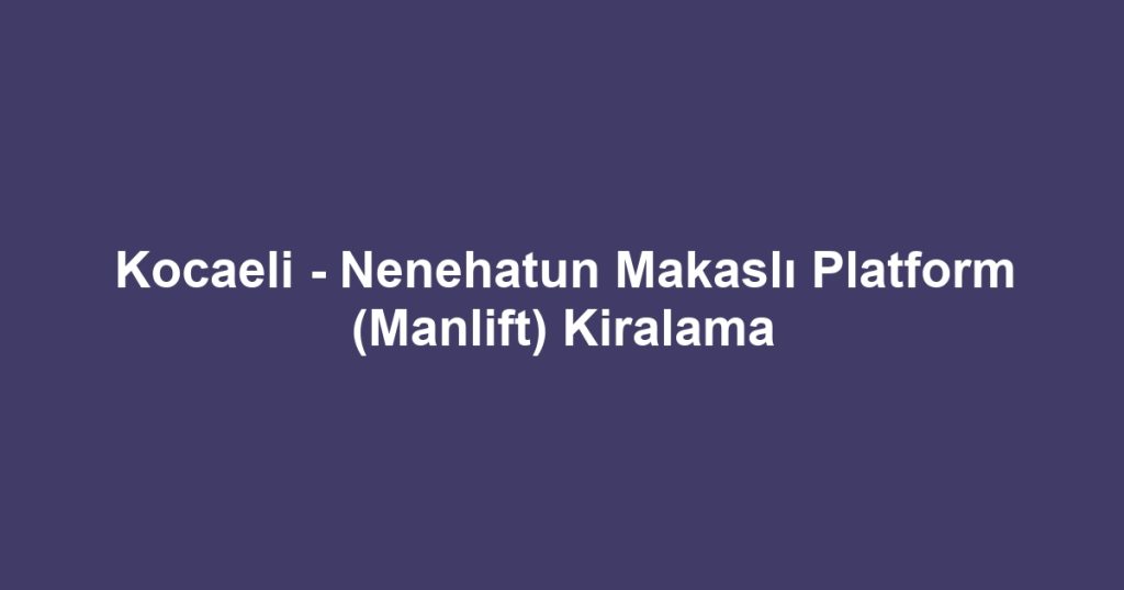 Kocaeli - Nenehatun Makaslı Platform (Manlift) Kiralama