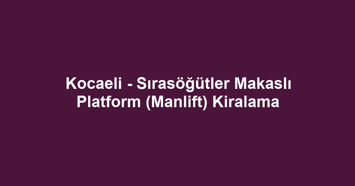 Kocaeli - Sırasöğütler Makaslı Platform (Manlift) Kiralama