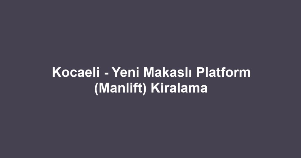 Kocaeli - Yeni Makaslı Platform (Manlift) Kiralama
