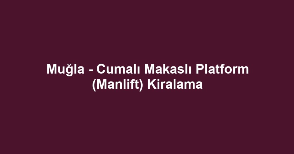 Muğla - Cumalı Makaslı Platform (Manlift) Kiralama