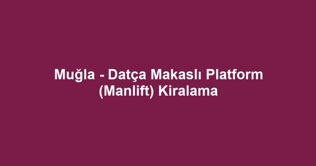 Muğla - Datça Makaslı Platform (Manlift) Kiralama
