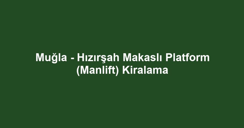 Muğla - Hızırşah Makaslı Platform (Manlift) Kiralama