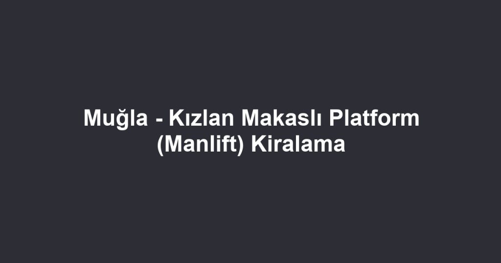 Muğla - Kızlan Makaslı Platform (Manlift) Kiralama