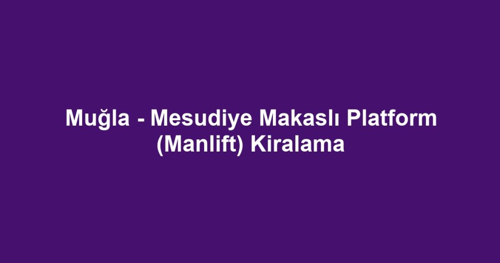 Muğla - Mesudiye Makaslı Platform (Manlift) Kiralama