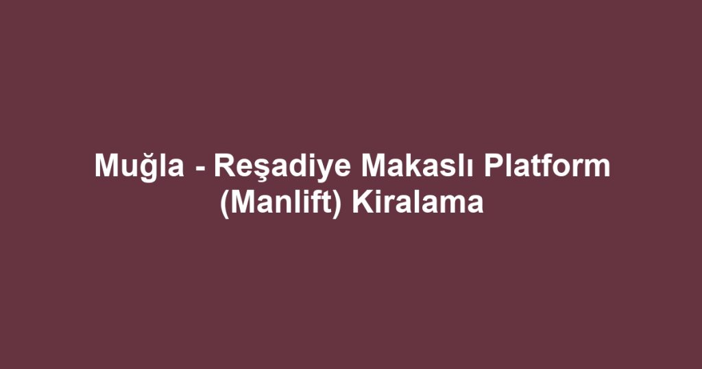 Muğla - Reşadiye Makaslı Platform (Manlift) Kiralama