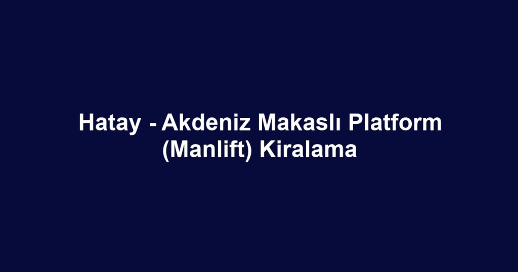 Hatay - Akdeniz Makaslı Platform (Manlift) Kiralama