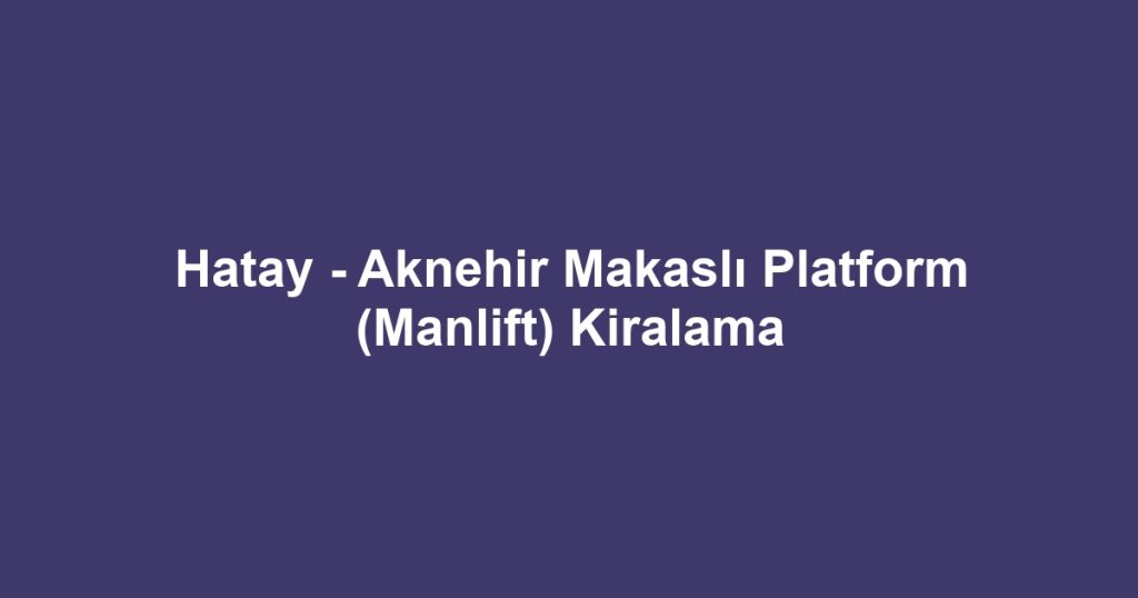 Hatay - Aknehir Makaslı Platform (Manlift) Kiralama
